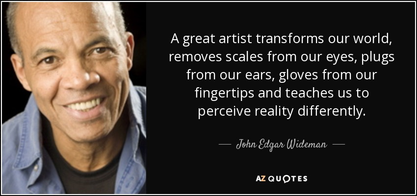 A great artist transforms our world, removes scales from our eyes, plugs from our ears, gloves from our fingertips and teaches us to perceive reality differently. - John Edgar Wideman