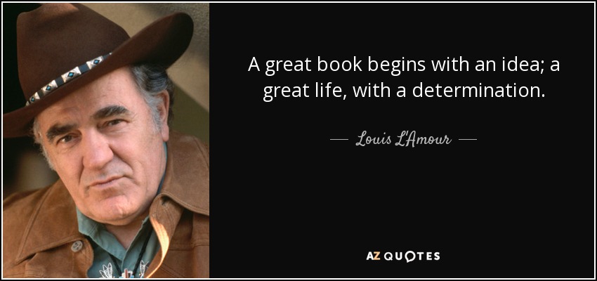 A great book begins with an idea; a great life, with a determination. - Louis L'Amour