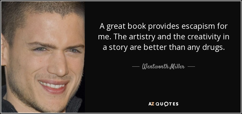 A great book provides escapism for me. The artistry and the creativity in a story are better than any drugs. - Wentworth Miller