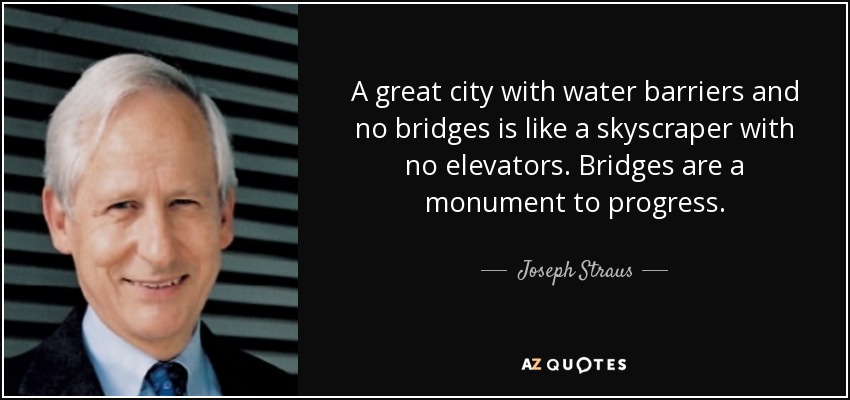 A great city with water barriers and no bridges is like a skyscraper with no elevators. Bridges are a monument to progress. - Joseph Straus