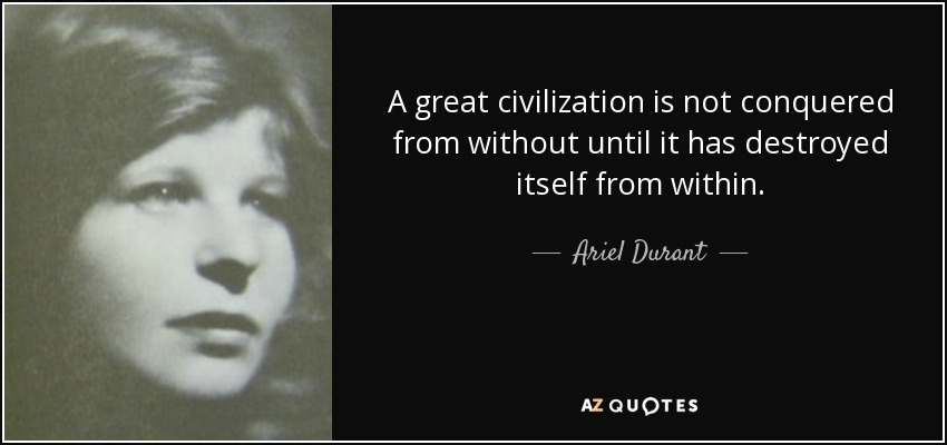 A great civilization is not conquered from without until it has destroyed itself from within. - Ariel Durant