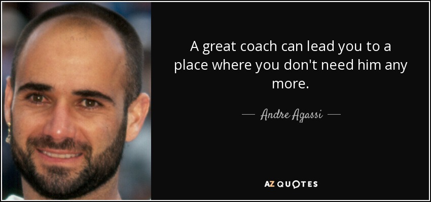 A great coach can lead you to a place where you don't need him any more. - Andre Agassi