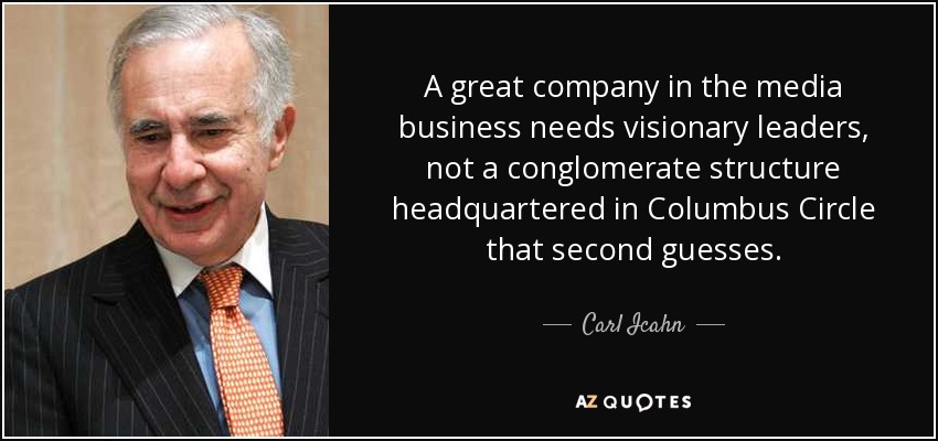 A great company in the media business needs visionary leaders, not a conglomerate structure headquartered in Columbus Circle that second guesses. - Carl Icahn