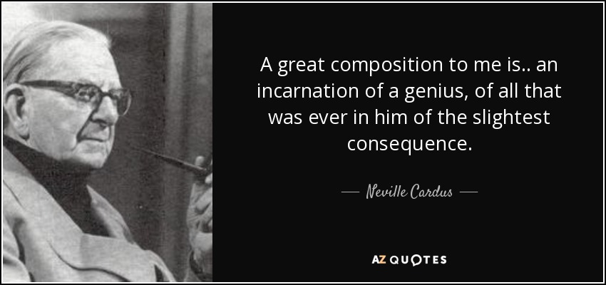 A great composition to me is.. an incarnation of a genius, of all that was ever in him of the slightest consequence. - Neville Cardus