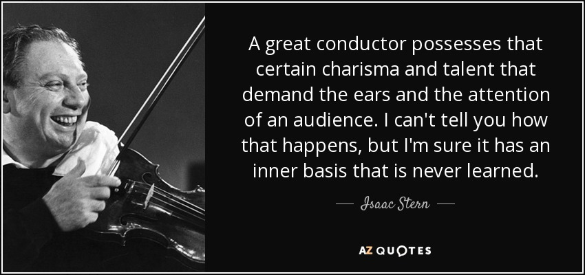 A great conductor possesses that certain charisma and talent that demand the ears and the attention of an audience. I can't tell you how that happens, but I'm sure it has an inner basis that is never learned. - Isaac Stern