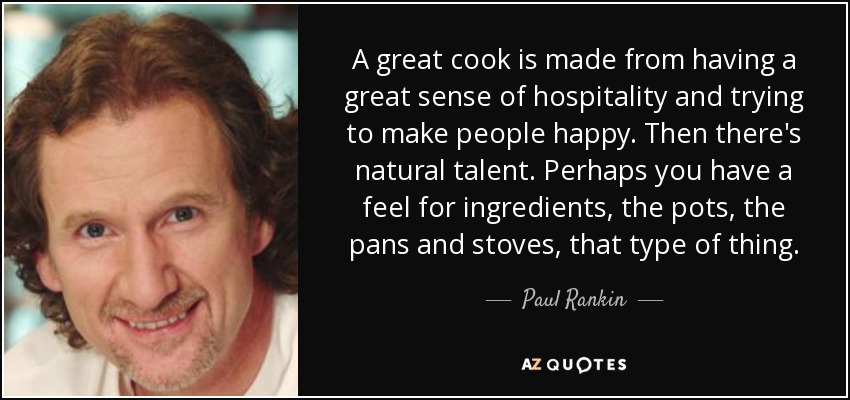 A great cook is made from having a great sense of hospitality and trying to make people happy. Then there's natural talent. Perhaps you have a feel for ingredients, the pots, the pans and stoves, that type of thing. - Paul Rankin