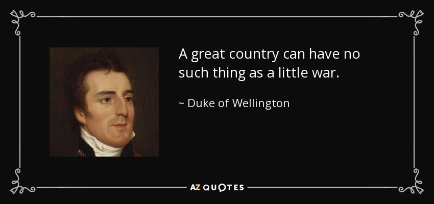 A great country can have no such thing as a little war. - Duke of Wellington