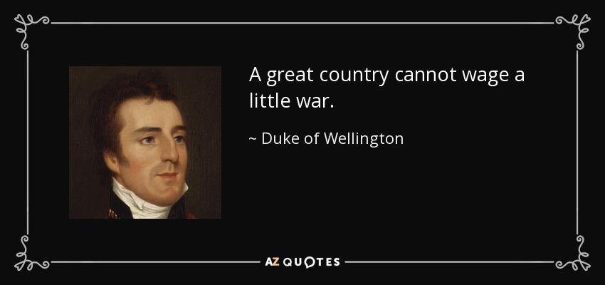 A great country cannot wage a little war. - Duke of Wellington