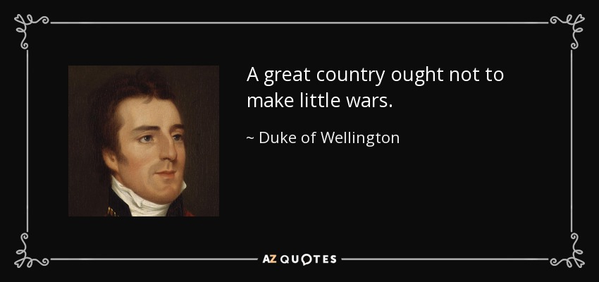 A great country ought not to make little wars. - Duke of Wellington