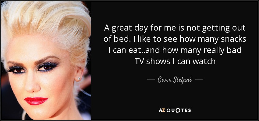 A great day for me is not getting out of bed. I like to see how many snacks I can eat..and how many really bad TV shows I can watch - Gwen Stefani