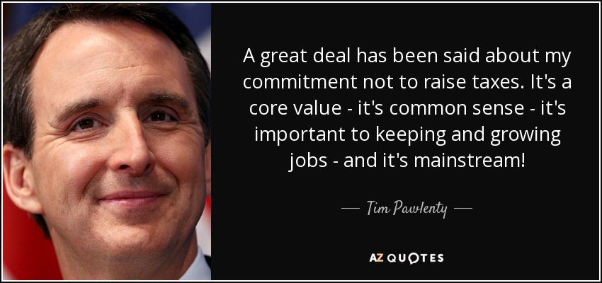 A great deal has been said about my commitment not to raise taxes. It's a core value - it's common sense - it's important to keeping and growing jobs - and it's mainstream! - Tim Pawlenty