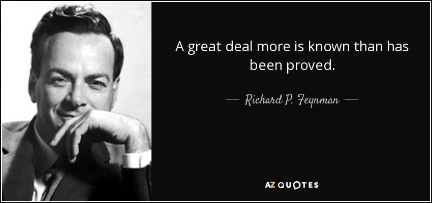 A great deal more is known than has been proved. - Richard P. Feynman