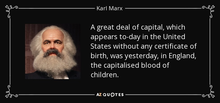 A great deal of capital, which appears to-day in the United States without any certificate of birth, was yesterday, in England, the capitalised blood of children. - Karl Marx