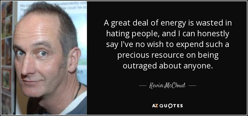 A great deal of energy is wasted in hating people, and I can honestly say I've no wish to expend such a precious resource on being outraged about anyone. - Kevin McCloud