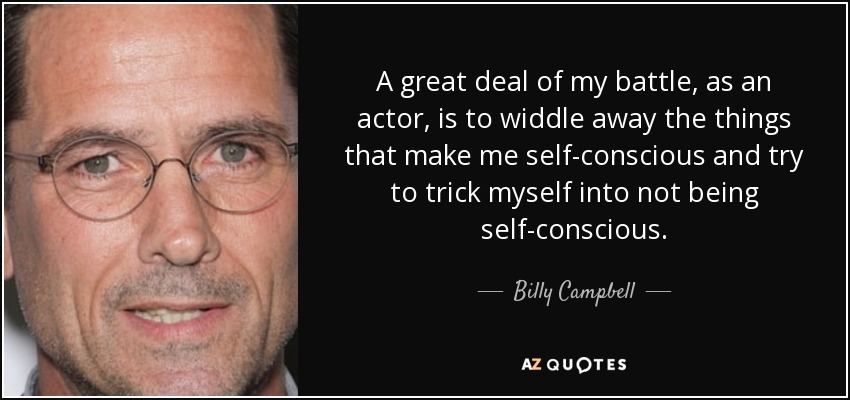 A great deal of my battle, as an actor, is to widdle away the things that make me self-conscious and try to trick myself into not being self-conscious. - Billy Campbell