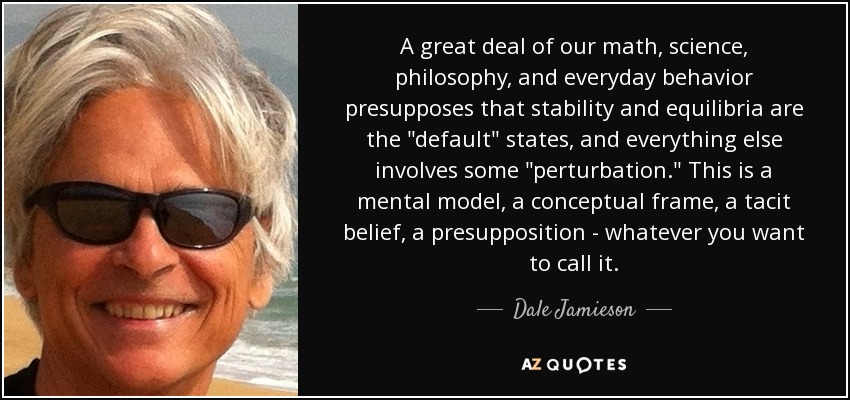 A great deal of our math, science, philosophy, and everyday behavior presupposes that stability and equilibria are the 