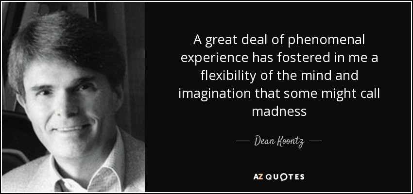 A great deal of phenomenal experience has fostered in me a flexibility of the mind and imagination that some might call madness - Dean Koontz