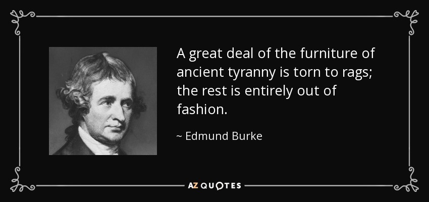 A great deal of the furniture of ancient tyranny is torn to rags; the rest is entirely out of fashion. - Edmund Burke