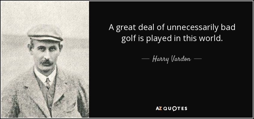 A great deal of unnecessarily bad golf is played in this world. - Harry Vardon