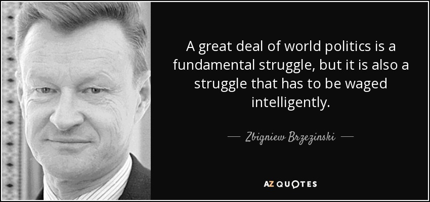 A great deal of world politics is a fundamental struggle, but it is also a struggle that has to be waged intelligently. - Zbigniew Brzezinski