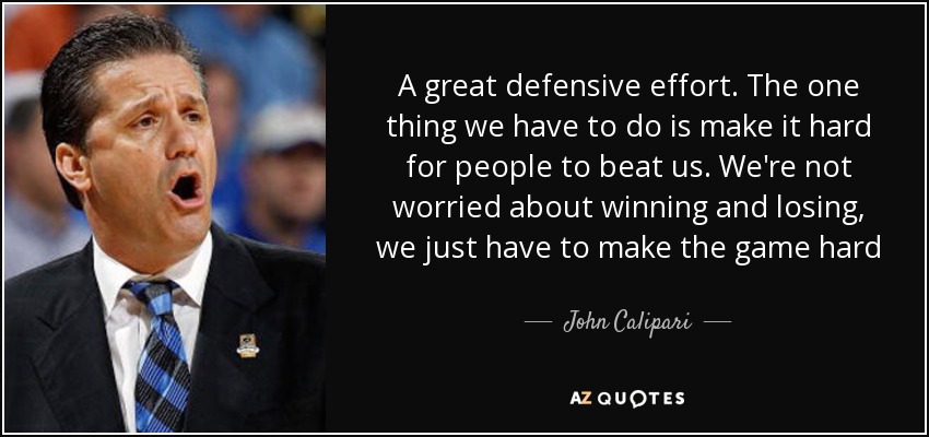 A great defensive effort. The one thing we have to do is make it hard for people to beat us. We're not worried about winning and losing, we just have to make the game hard - John Calipari