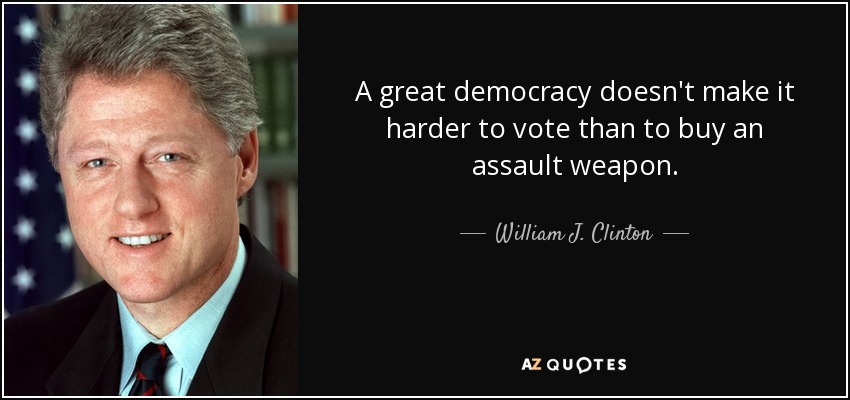 A great democracy doesn't make it harder to vote than to buy an assault weapon. - William J. Clinton