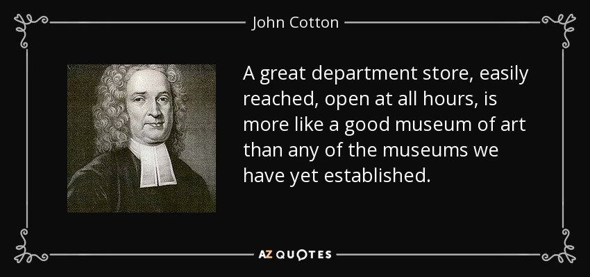 A great department store, easily reached, open at all hours, is more like a good museum of art than any of the museums we have yet established. - John Cotton