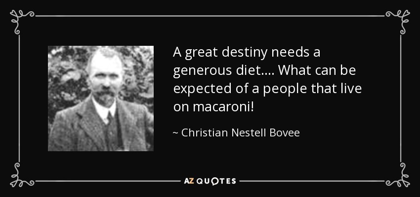 A great destiny needs a generous diet.... What can be expected of a people that live on macaroni! - Christian Nestell Bovee
