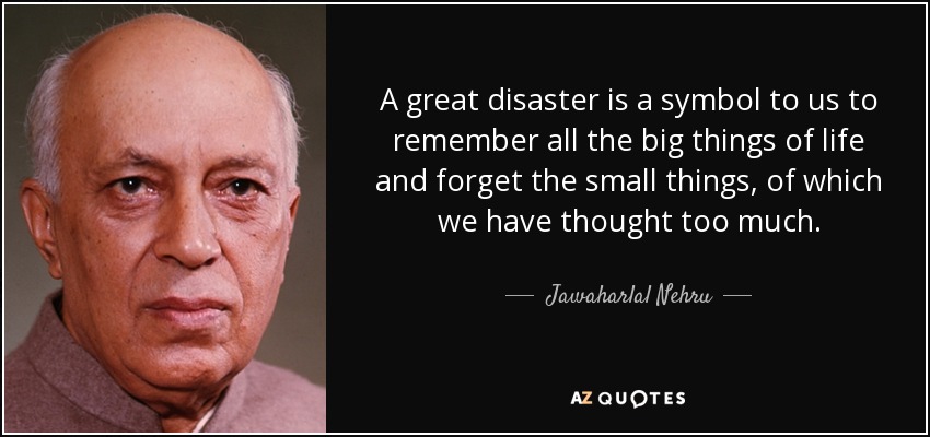 A great disaster is a symbol to us to remember all the big things of life and forget the small things, of which we have thought too much. - Jawaharlal Nehru