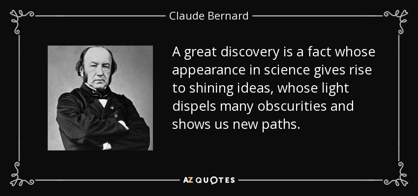 A great discovery is a fact whose appearance in science gives rise to shining ideas, whose light dispels many obscurities and shows us new paths. - Claude Bernard