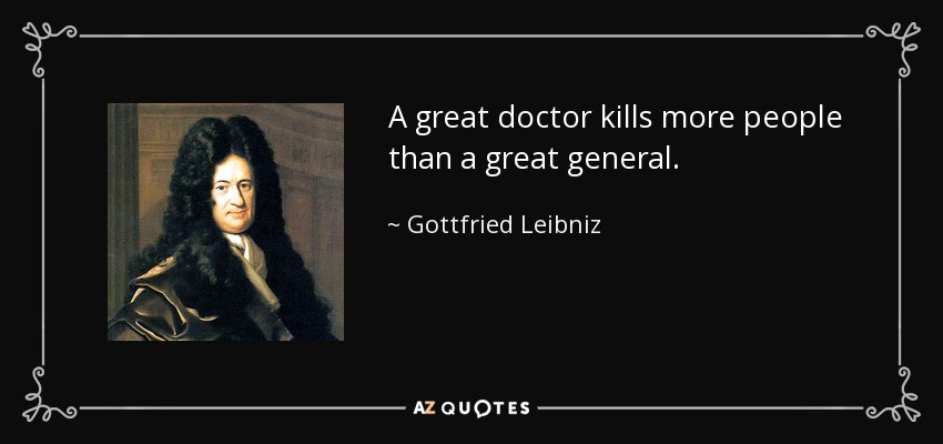 A great doctor kills more people than a great general. - Gottfried Leibniz