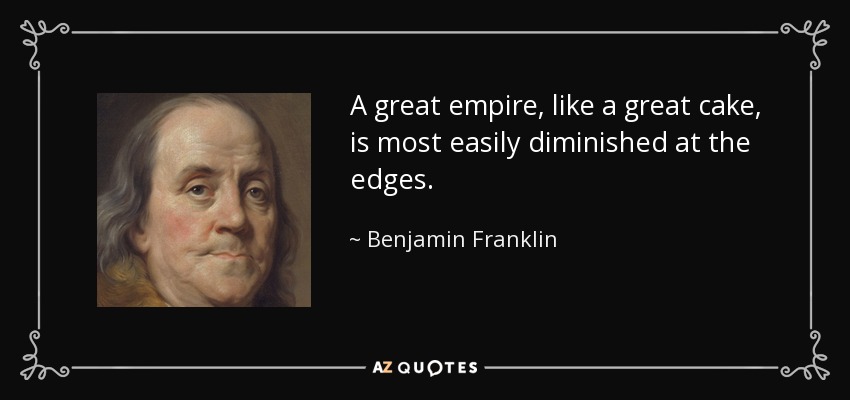 A great empire, like a great cake, is most easily diminished at the edges. - Benjamin Franklin