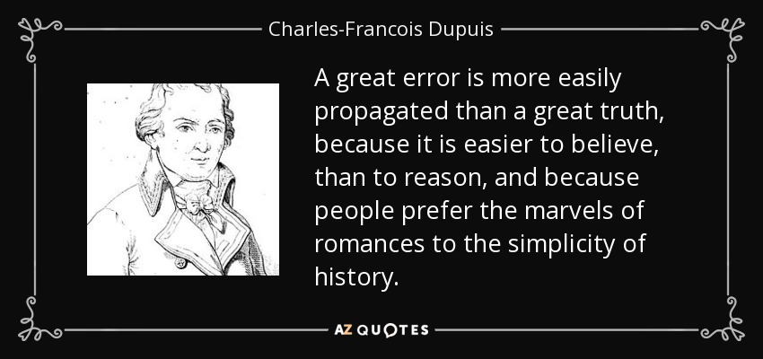 A great error is more easily propagated than a great truth, because it is easier to believe, than to reason, and because people prefer the marvels of romances to the simplicity of history. - Charles-Francois Dupuis