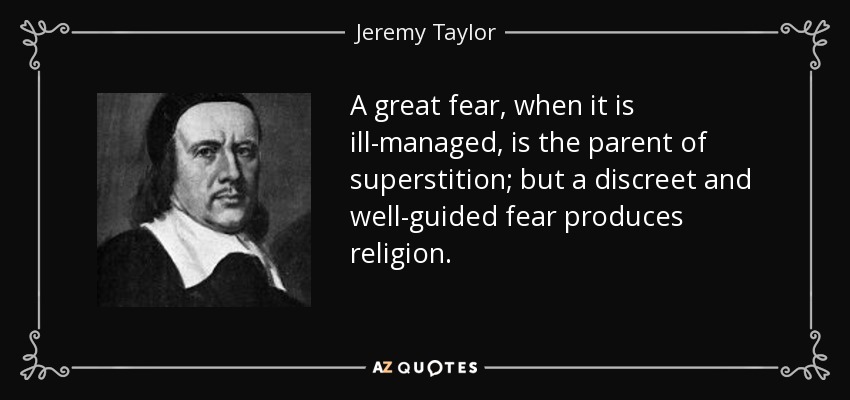 A great fear, when it is ill-managed, is the parent of superstition; but a discreet and well-guided fear produces religion. - Jeremy Taylor