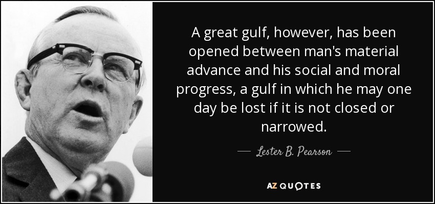 A great gulf, however, has been opened between man's material advance and his social and moral progress, a gulf in which he may one day be lost if it is not closed or narrowed. - Lester B. Pearson
