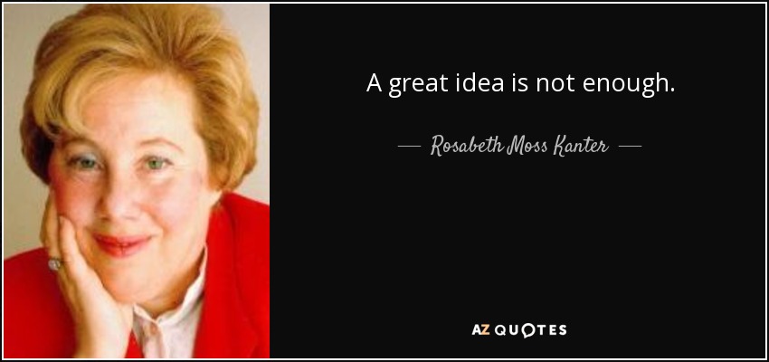 A great idea is not enough. - Rosabeth Moss Kanter
