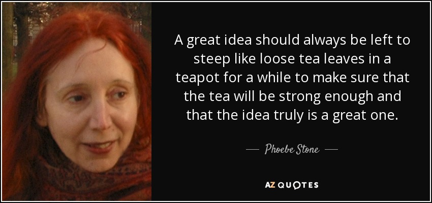 A great idea should always be left to steep like loose tea leaves in a teapot for a while to make sure that the tea will be strong enough and that the idea truly is a great one. - Phoebe Stone