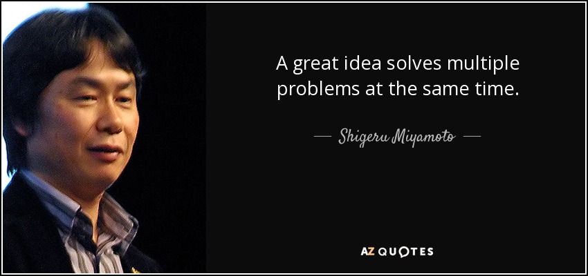 A great idea solves multiple problems at the same time. - Shigeru Miyamoto