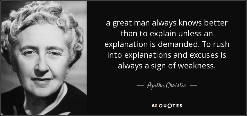 a great man always knows better than to explain unless an explanation is demanded. To rush into explanations and excuses is always a sign of weakness. - Agatha Christie