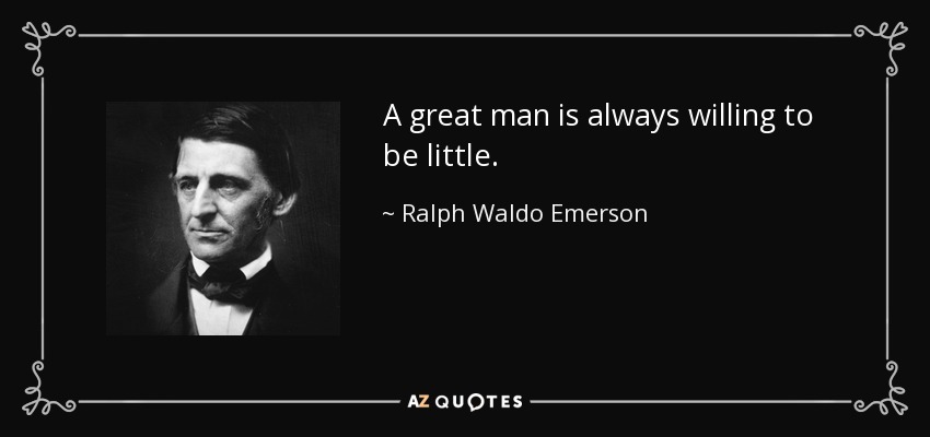 A great man is always willing to be little. - Ralph Waldo Emerson