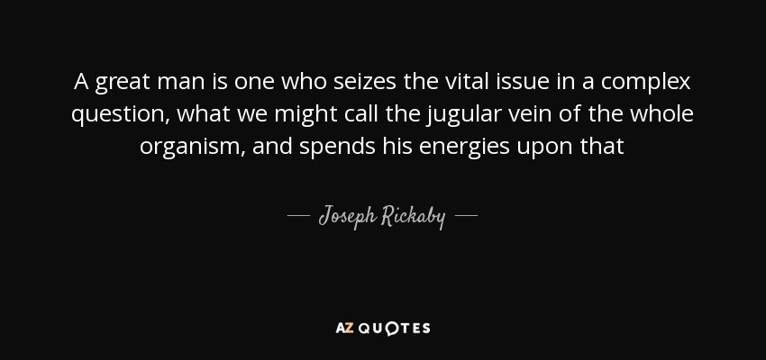 A great man is one who seizes the vital issue in a complex question, what we might call the jugular vein of the whole organism, and spends his energies upon that - Joseph Rickaby
