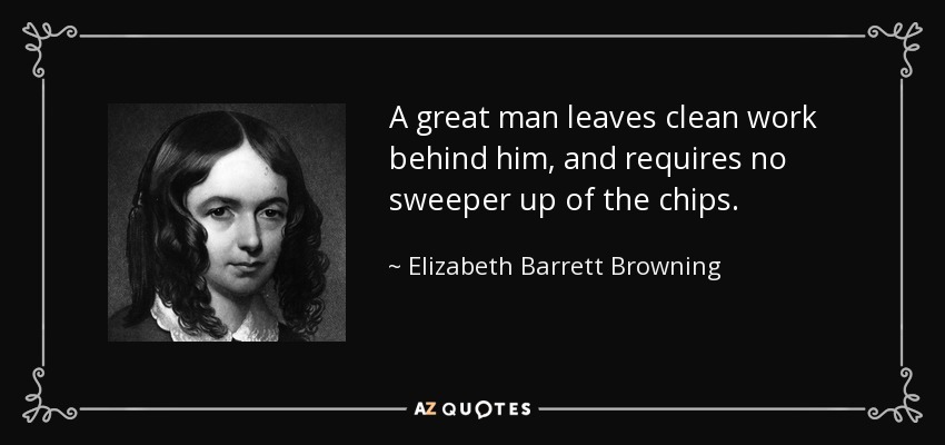 A great man leaves clean work behind him, and requires no sweeper up of the chips. - Elizabeth Barrett Browning