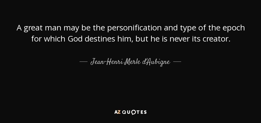 A great man may be the personification and type of the epoch for which God destines him, but he is never its creator. - Jean-Henri Merle d'Aubigne