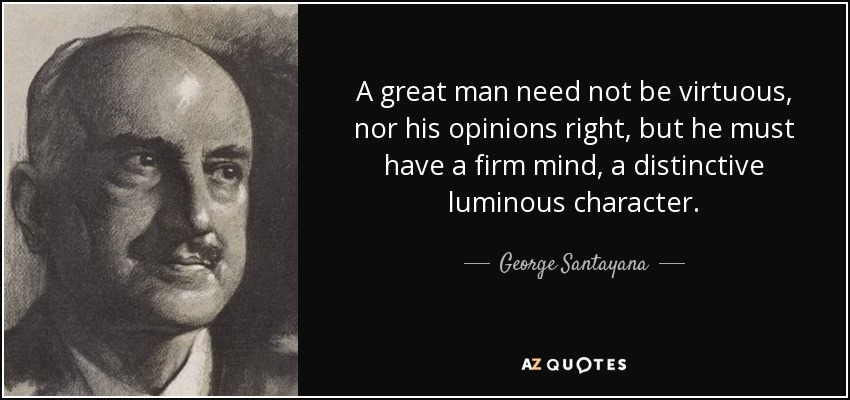 A great man need not be virtuous, nor his opinions right, but he must have a firm mind, a distinctive luminous character. - George Santayana