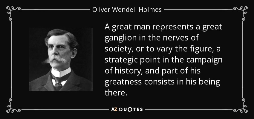 A great man represents a great ganglion in the nerves of society, or to vary the figure, a strategic point in the campaign of history, and part of his greatness consists in his being there. - Oliver Wendell Holmes, Jr.