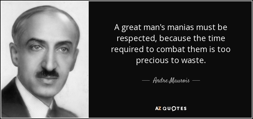 A great man's manias must be respected, because the time required to combat them is too precious to waste. - Andre Maurois
