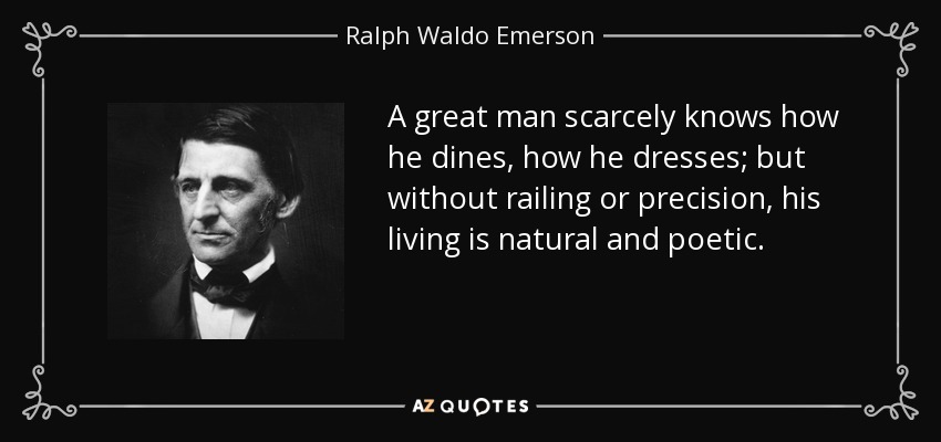 A great man scarcely knows how he dines, how he dresses; but without railing or precision, his living is natural and poetic. - Ralph Waldo Emerson