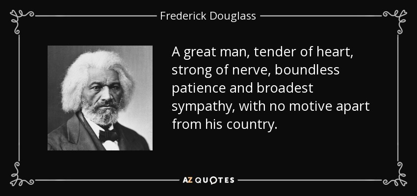 A great man, tender of heart, strong of nerve, boundless patience and broadest sympathy, with no motive apart from his country. - Frederick Douglass