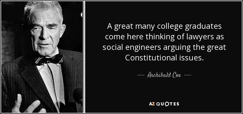 A great many college graduates come here thinking of lawyers as social engineers arguing the great Constitutional issues. - Archibald Cox