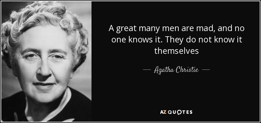 A great many men are mad, and no one knows it. They do not know it themselves - Agatha Christie